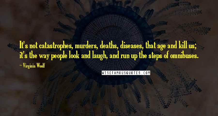 Virginia Woolf Quotes: It's not catastrophes, murders, deaths, diseases, that age and kill us; it's the way people look and laugh, and run up the steps of omnibuses.