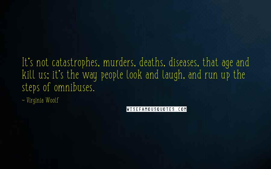 Virginia Woolf Quotes: It's not catastrophes, murders, deaths, diseases, that age and kill us; it's the way people look and laugh, and run up the steps of omnibuses.