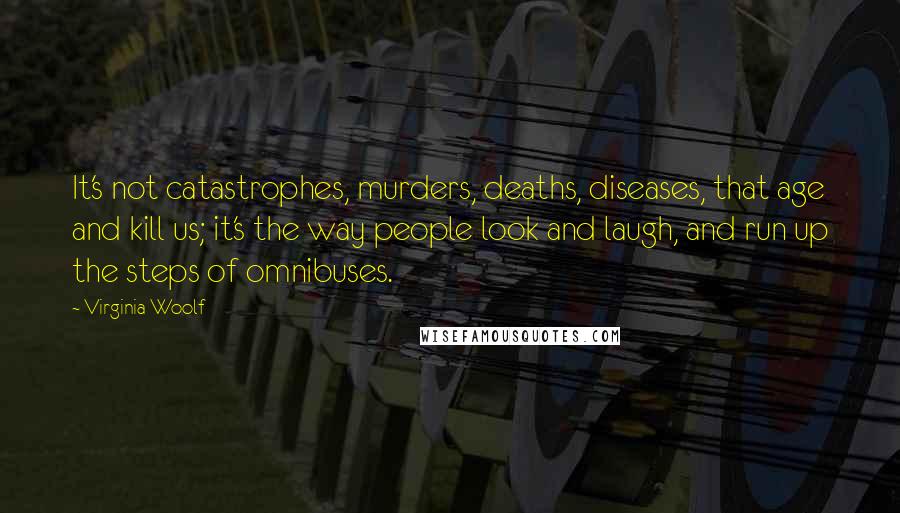 Virginia Woolf Quotes: It's not catastrophes, murders, deaths, diseases, that age and kill us; it's the way people look and laugh, and run up the steps of omnibuses.