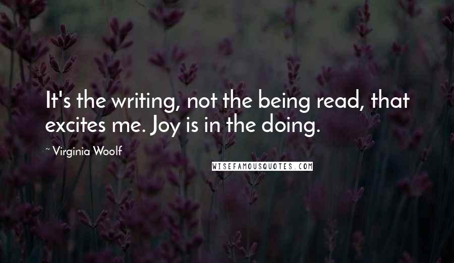 Virginia Woolf Quotes: It's the writing, not the being read, that excites me. Joy is in the doing.