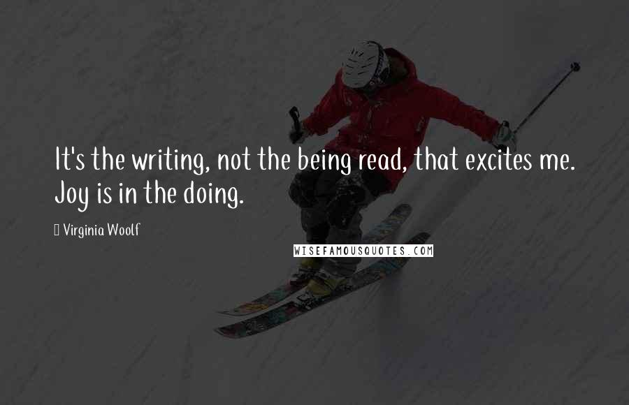 Virginia Woolf Quotes: It's the writing, not the being read, that excites me. Joy is in the doing.