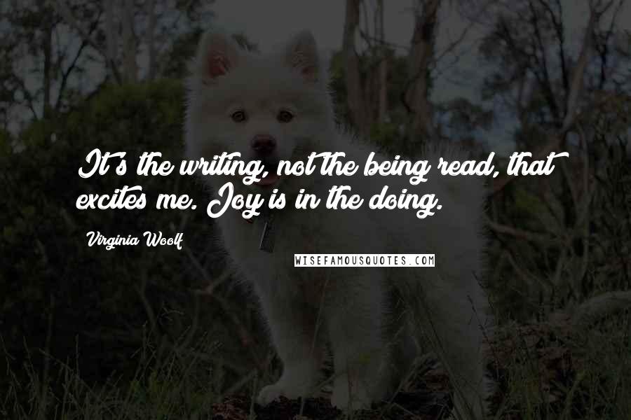 Virginia Woolf Quotes: It's the writing, not the being read, that excites me. Joy is in the doing.
