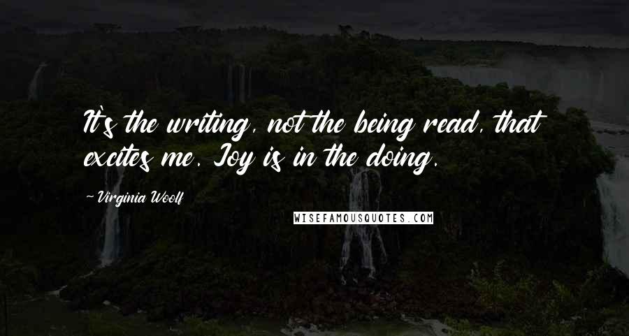 Virginia Woolf Quotes: It's the writing, not the being read, that excites me. Joy is in the doing.