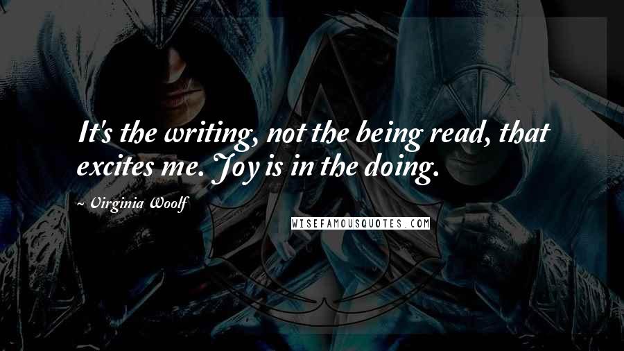 Virginia Woolf Quotes: It's the writing, not the being read, that excites me. Joy is in the doing.