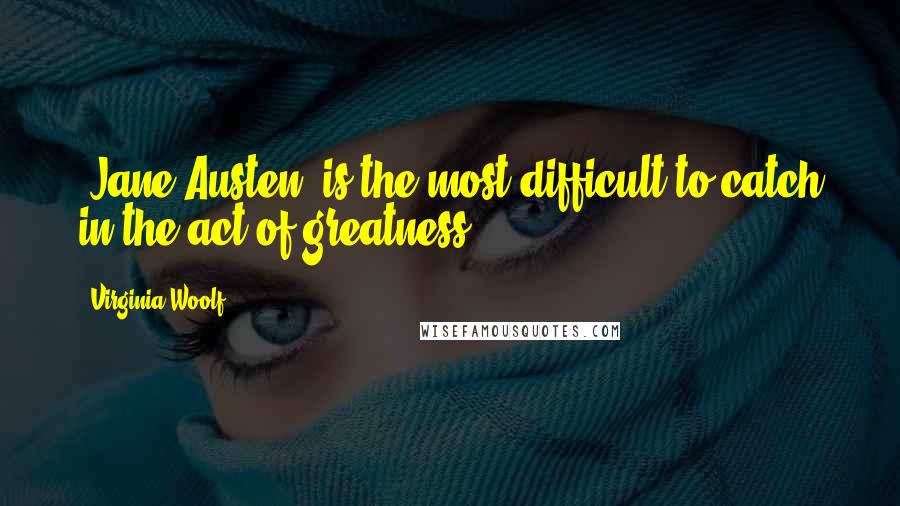 Virginia Woolf Quotes: (Jane Austen) is the most difficult to catch in the act of greatness.