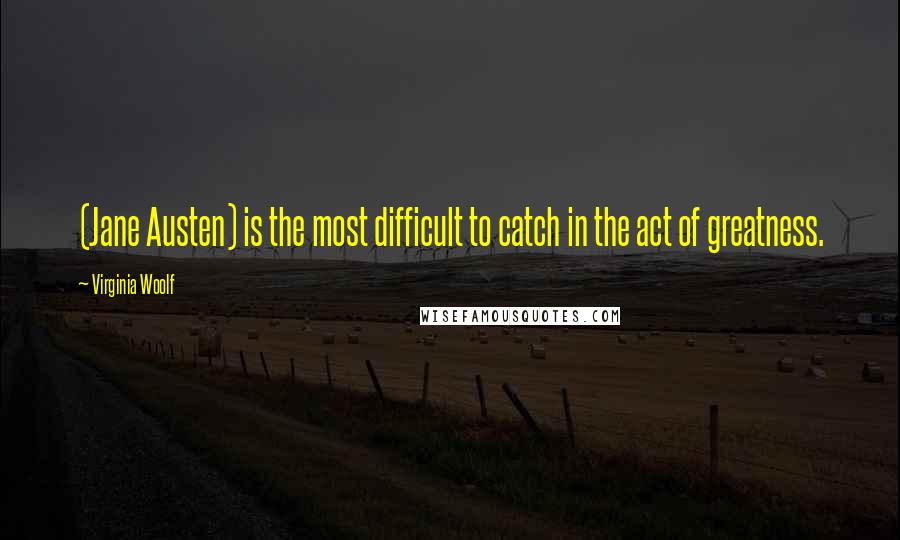 Virginia Woolf Quotes: (Jane Austen) is the most difficult to catch in the act of greatness.