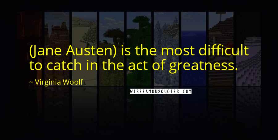 Virginia Woolf Quotes: (Jane Austen) is the most difficult to catch in the act of greatness.
