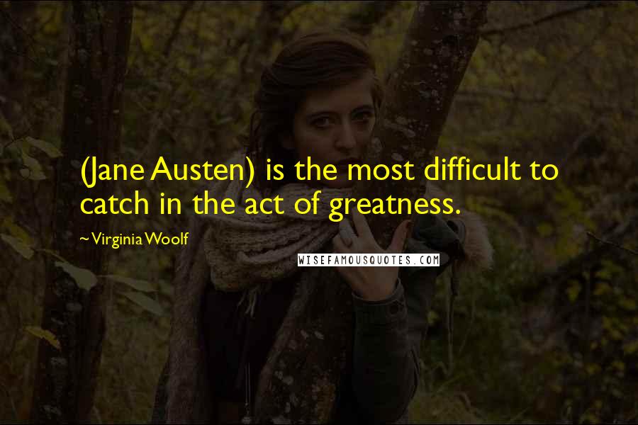 Virginia Woolf Quotes: (Jane Austen) is the most difficult to catch in the act of greatness.