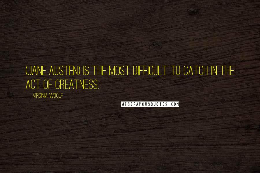 Virginia Woolf Quotes: (Jane Austen) is the most difficult to catch in the act of greatness.