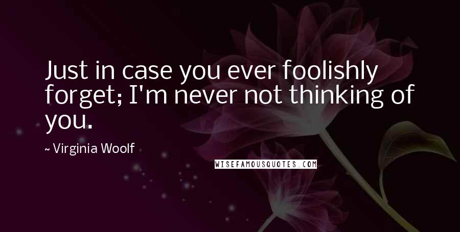 Virginia Woolf Quotes: Just in case you ever foolishly forget; I'm never not thinking of you.