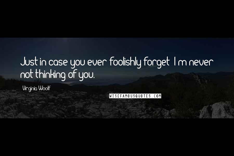 Virginia Woolf Quotes: Just in case you ever foolishly forget; I'm never not thinking of you.