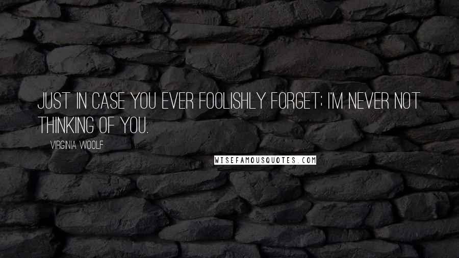 Virginia Woolf Quotes: Just in case you ever foolishly forget; I'm never not thinking of you.