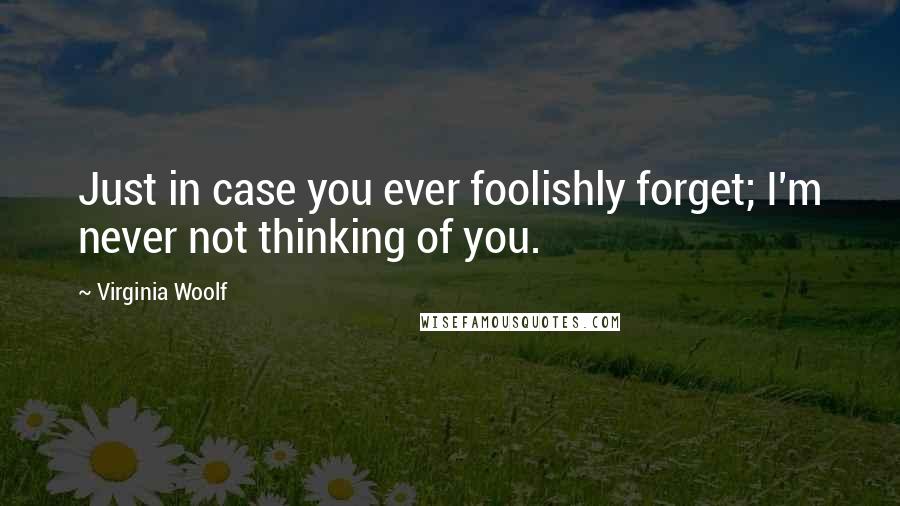 Virginia Woolf Quotes: Just in case you ever foolishly forget; I'm never not thinking of you.