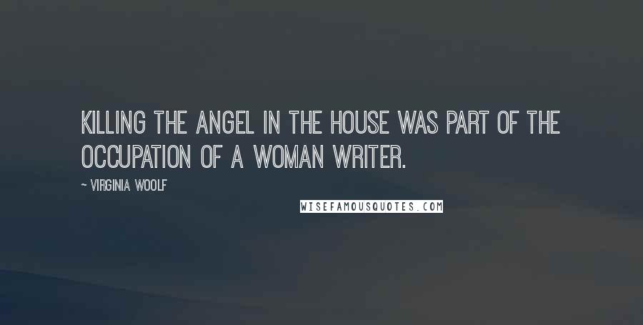 Virginia Woolf Quotes: Killing the Angel in the House was part of the occupation of a woman writer.