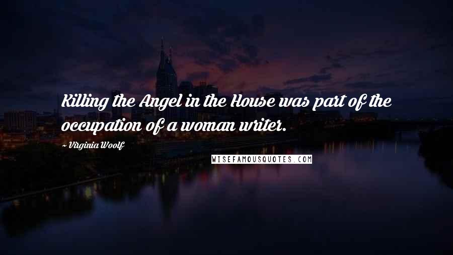 Virginia Woolf Quotes: Killing the Angel in the House was part of the occupation of a woman writer.