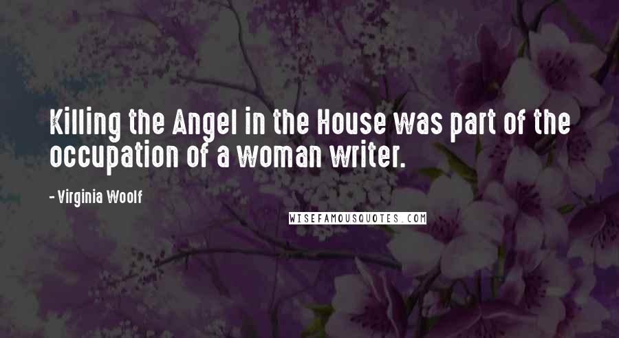 Virginia Woolf Quotes: Killing the Angel in the House was part of the occupation of a woman writer.