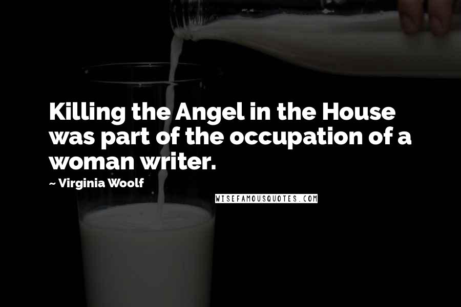 Virginia Woolf Quotes: Killing the Angel in the House was part of the occupation of a woman writer.