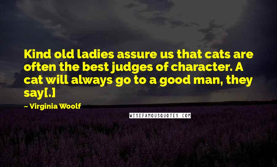 Virginia Woolf Quotes: Kind old ladies assure us that cats are often the best judges of character. A cat will always go to a good man, they say[.]