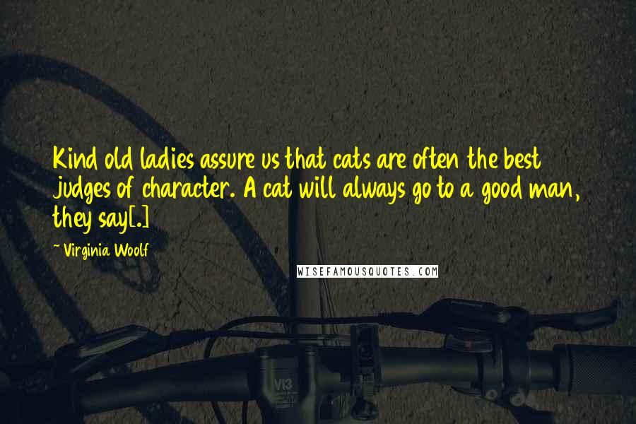 Virginia Woolf Quotes: Kind old ladies assure us that cats are often the best judges of character. A cat will always go to a good man, they say[.]