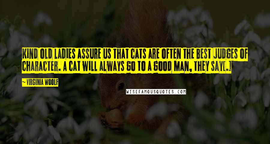 Virginia Woolf Quotes: Kind old ladies assure us that cats are often the best judges of character. A cat will always go to a good man, they say[.]