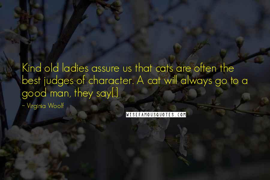 Virginia Woolf Quotes: Kind old ladies assure us that cats are often the best judges of character. A cat will always go to a good man, they say[.]