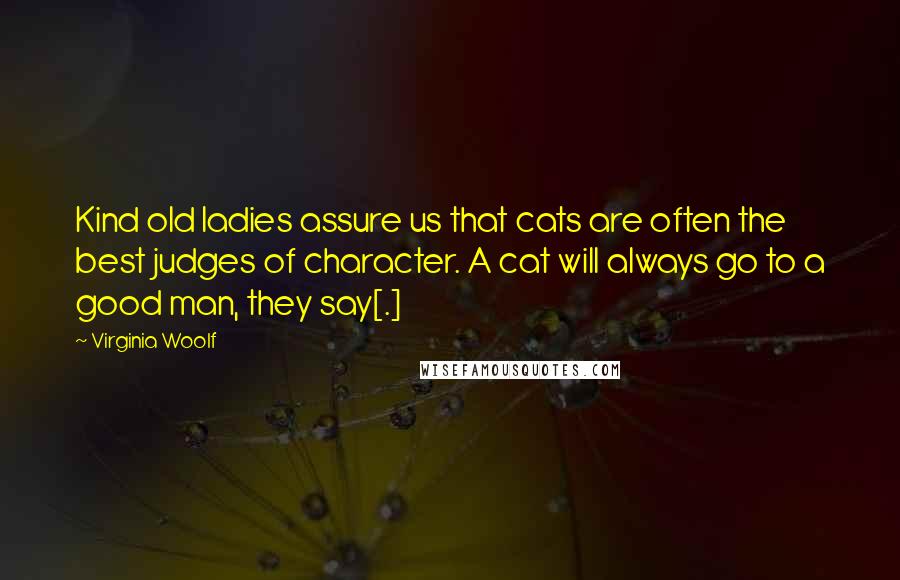 Virginia Woolf Quotes: Kind old ladies assure us that cats are often the best judges of character. A cat will always go to a good man, they say[.]