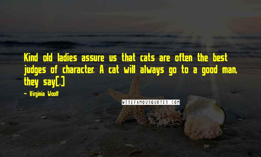 Virginia Woolf Quotes: Kind old ladies assure us that cats are often the best judges of character. A cat will always go to a good man, they say[.]