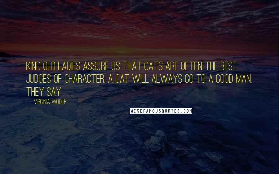 Virginia Woolf Quotes: Kind old ladies assure us that cats are often the best judges of character. A cat will always go to a good man, they say[.]