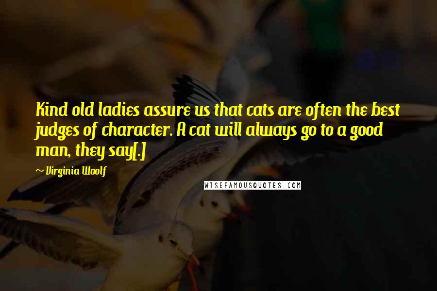 Virginia Woolf Quotes: Kind old ladies assure us that cats are often the best judges of character. A cat will always go to a good man, they say[.]