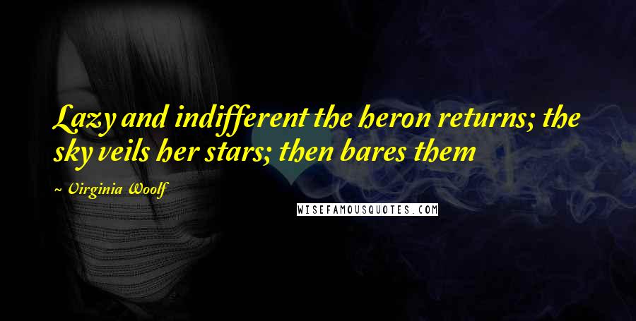 Virginia Woolf Quotes: Lazy and indifferent the heron returns; the sky veils her stars; then bares them