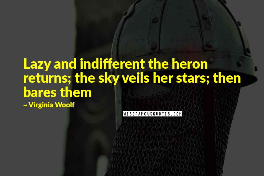 Virginia Woolf Quotes: Lazy and indifferent the heron returns; the sky veils her stars; then bares them