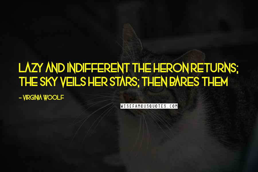 Virginia Woolf Quotes: Lazy and indifferent the heron returns; the sky veils her stars; then bares them