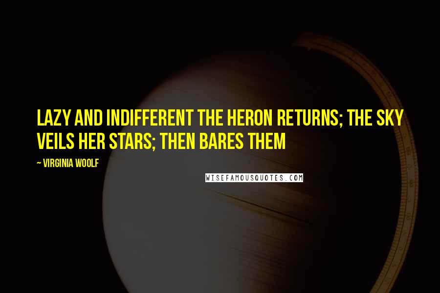 Virginia Woolf Quotes: Lazy and indifferent the heron returns; the sky veils her stars; then bares them