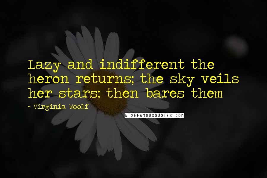 Virginia Woolf Quotes: Lazy and indifferent the heron returns; the sky veils her stars; then bares them