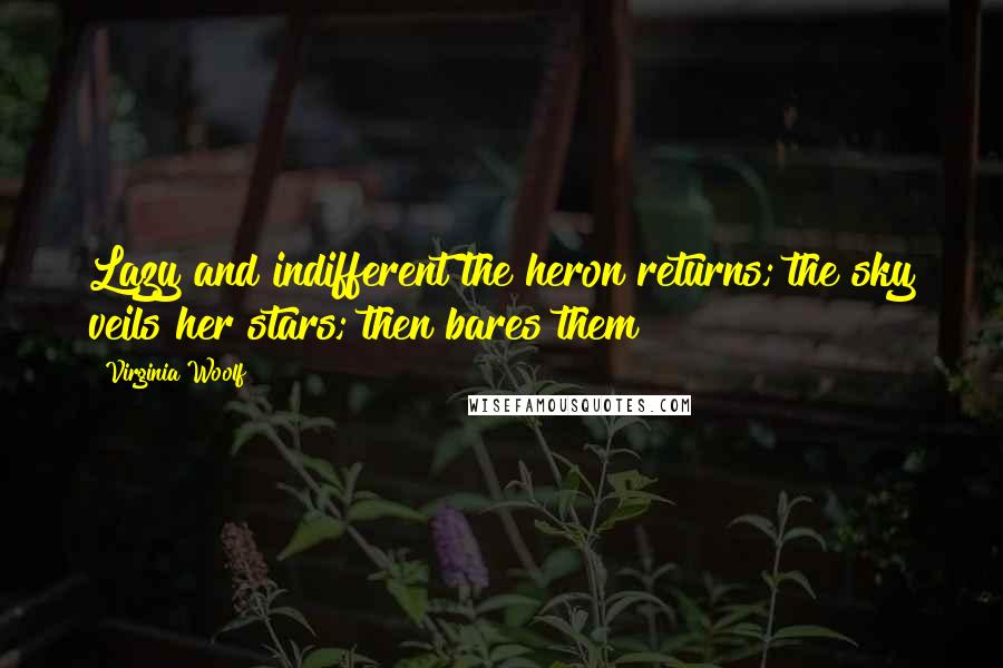 Virginia Woolf Quotes: Lazy and indifferent the heron returns; the sky veils her stars; then bares them