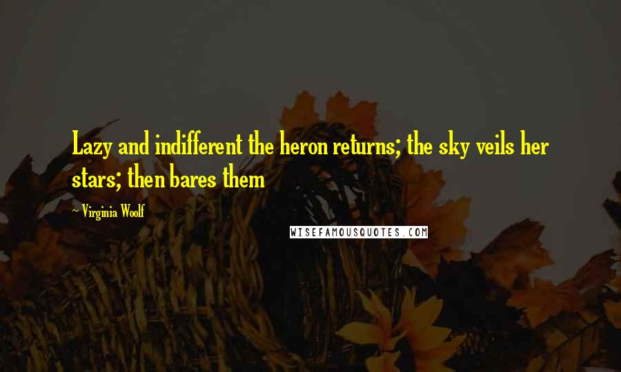 Virginia Woolf Quotes: Lazy and indifferent the heron returns; the sky veils her stars; then bares them