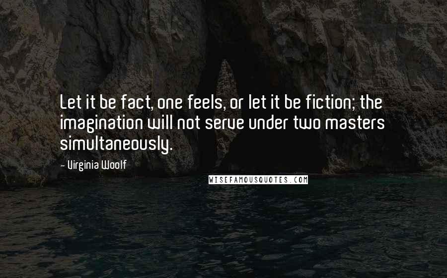 Virginia Woolf Quotes: Let it be fact, one feels, or let it be fiction; the imagination will not serve under two masters simultaneously.