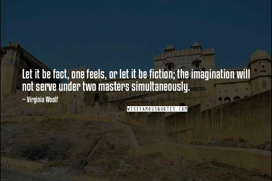 Virginia Woolf Quotes: Let it be fact, one feels, or let it be fiction; the imagination will not serve under two masters simultaneously.