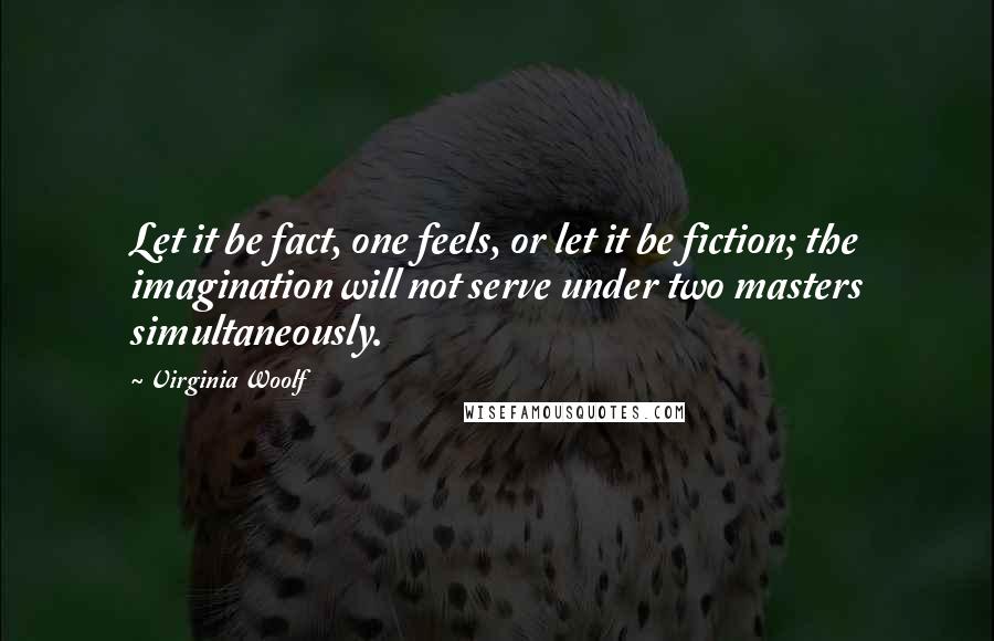 Virginia Woolf Quotes: Let it be fact, one feels, or let it be fiction; the imagination will not serve under two masters simultaneously.