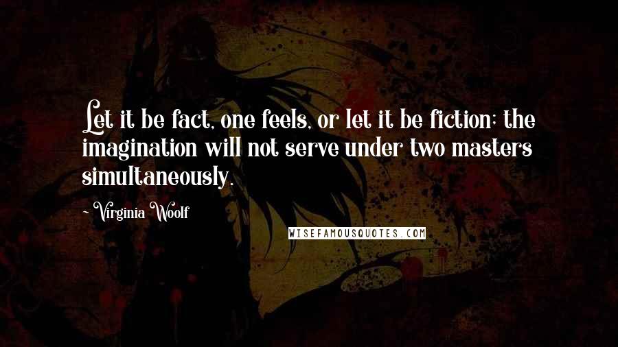 Virginia Woolf Quotes: Let it be fact, one feels, or let it be fiction; the imagination will not serve under two masters simultaneously.