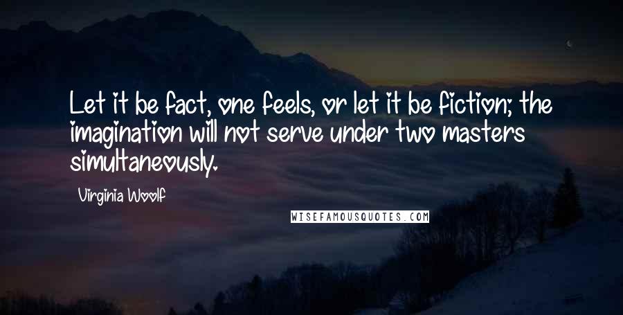 Virginia Woolf Quotes: Let it be fact, one feels, or let it be fiction; the imagination will not serve under two masters simultaneously.