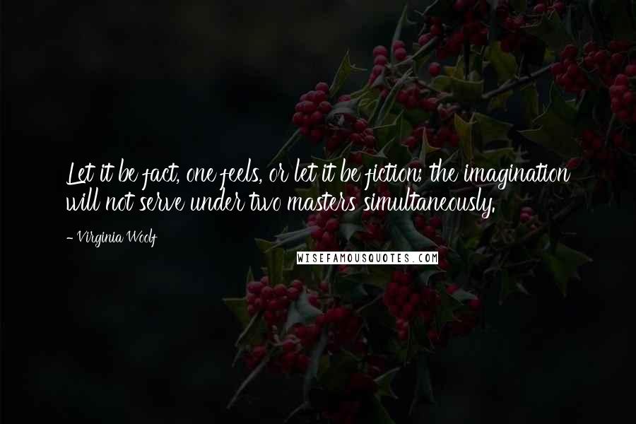 Virginia Woolf Quotes: Let it be fact, one feels, or let it be fiction; the imagination will not serve under two masters simultaneously.