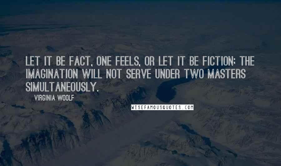 Virginia Woolf Quotes: Let it be fact, one feels, or let it be fiction; the imagination will not serve under two masters simultaneously.