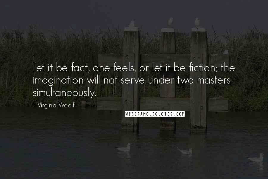 Virginia Woolf Quotes: Let it be fact, one feels, or let it be fiction; the imagination will not serve under two masters simultaneously.