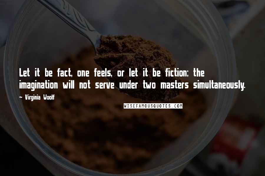 Virginia Woolf Quotes: Let it be fact, one feels, or let it be fiction; the imagination will not serve under two masters simultaneously.