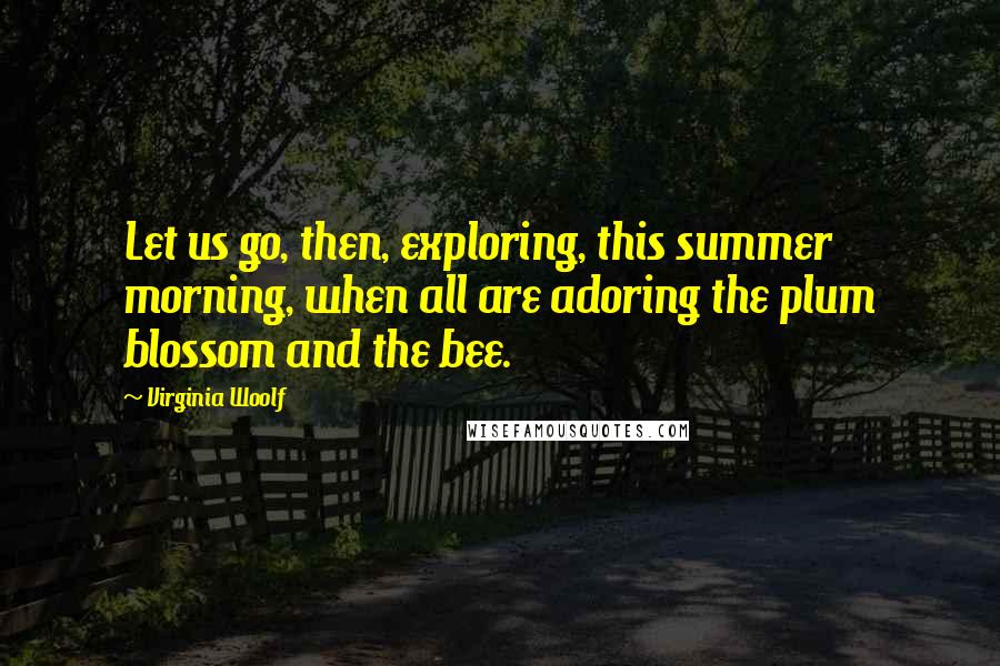 Virginia Woolf Quotes: Let us go, then, exploring, this summer morning, when all are adoring the plum blossom and the bee.