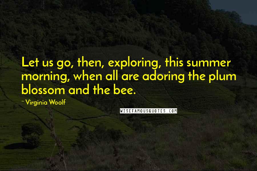 Virginia Woolf Quotes: Let us go, then, exploring, this summer morning, when all are adoring the plum blossom and the bee.