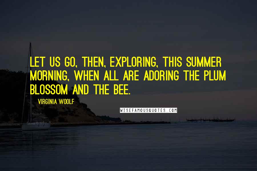 Virginia Woolf Quotes: Let us go, then, exploring, this summer morning, when all are adoring the plum blossom and the bee.