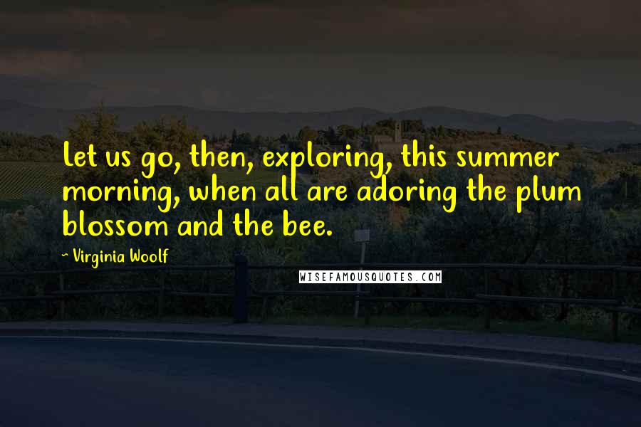 Virginia Woolf Quotes: Let us go, then, exploring, this summer morning, when all are adoring the plum blossom and the bee.