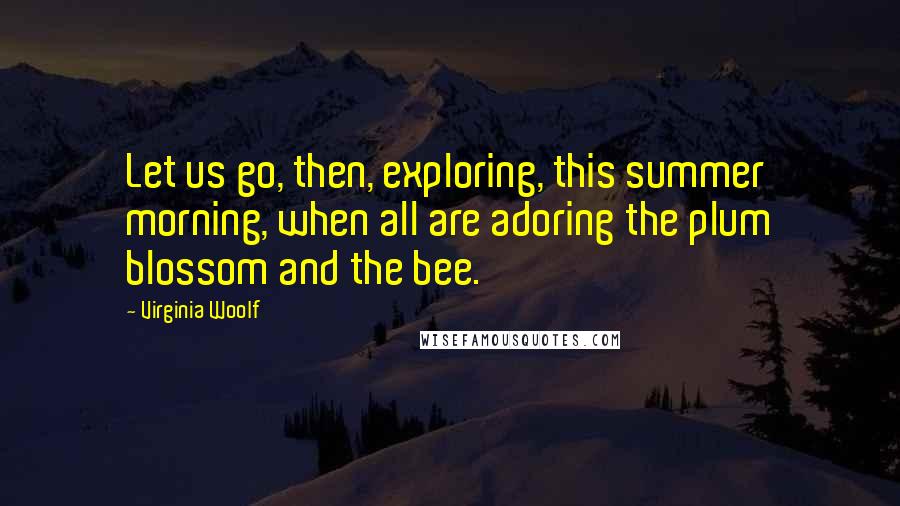 Virginia Woolf Quotes: Let us go, then, exploring, this summer morning, when all are adoring the plum blossom and the bee.